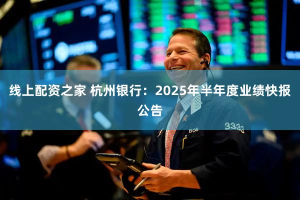 线上配资之家 杭州银行：2025年半年度业绩快报公告