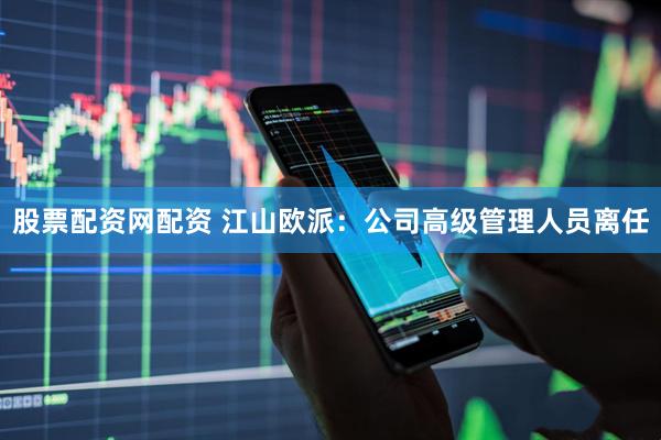 股票配资网配资 江山欧派：公司高级管理人员离任