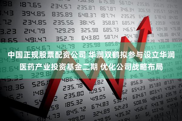 中国正规股票配资公司 华润双鹤拟参与设立华润医药产业投资基金二期 优化公司战略布局