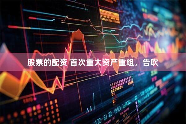 股票的配资 首次重大资产重组，告吹
