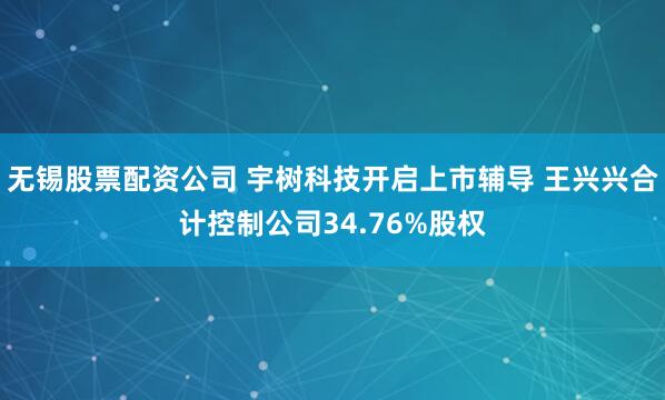 无锡股票配资公司 宇树科技开启上市辅导 王兴兴合计控制公司34.76%股权