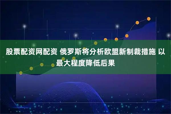 股票配资网配资 俄罗斯将分析欧盟新制裁措施 以最大程度降低后果