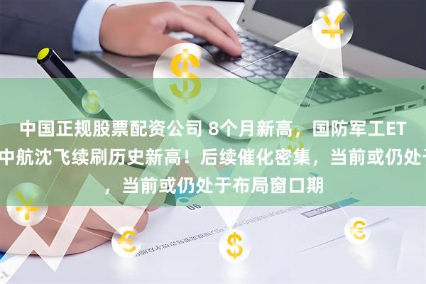 中国正规股票配资公司 8个月新高，国防军工ETF初露锋芒！中航沈飞续刷历史新高！后续催化密集，当前或仍处于布局窗口期