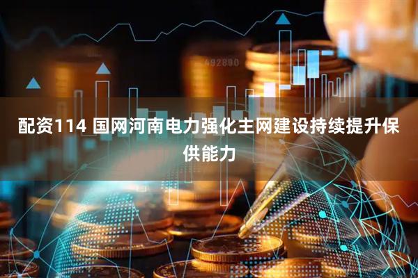 配资114 国网河南电力强化主网建设持续提升保供能力