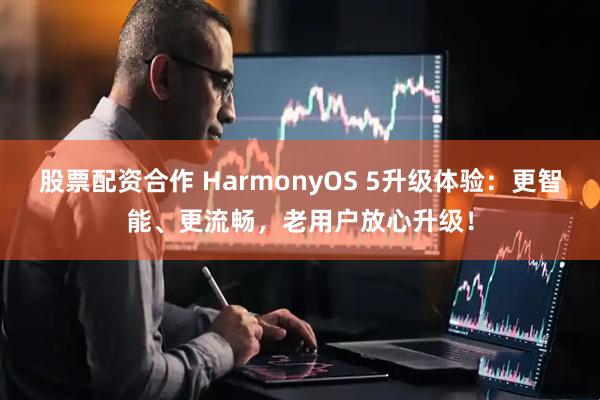 股票配资合作 HarmonyOS 5升级体验：更智能、更流畅，老用户放心升级！