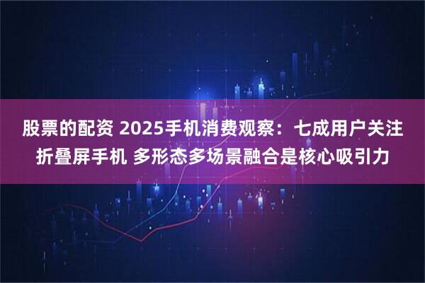 股票的配资 2025手机消费观察：七成用户关注折叠屏手机 多形态多场景融合是核心吸引力