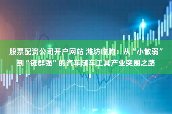 股票配资公司开户网站 潍坊临朐：从“小散弱”到“链群强”的汽车随车工具产业突围之路