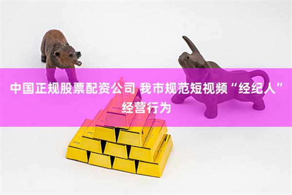 中国正规股票配资公司 我市规范短视频“经纪人”经营行为