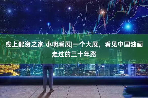 线上配资之家 小明看展|一个大展，看见中国油画走过的三十年路