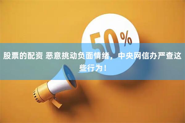 股票的配资 恶意挑动负面情绪，中央网信办严查这些行为！