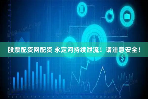 股票配资网配资 永定河持续泄流！请注意安全！