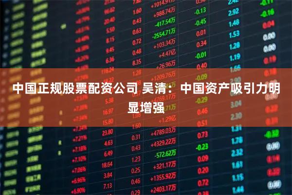 中国正规股票配资公司 吴清：中国资产吸引力明显增强