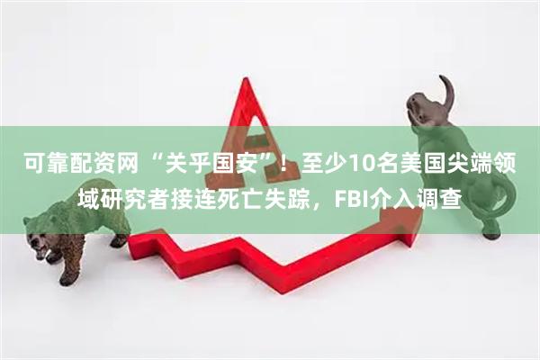 可靠配资网 “关乎国安”！至少10名美国尖端领域研究者接连死亡失踪，FBI介入调查
