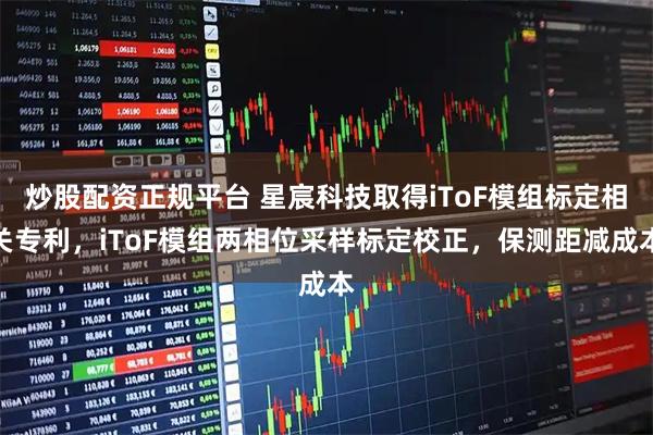 炒股配资正规平台 星宸科技取得iToF模组标定相关专利，iToF模组两相位采样标定校正，保测距减成本