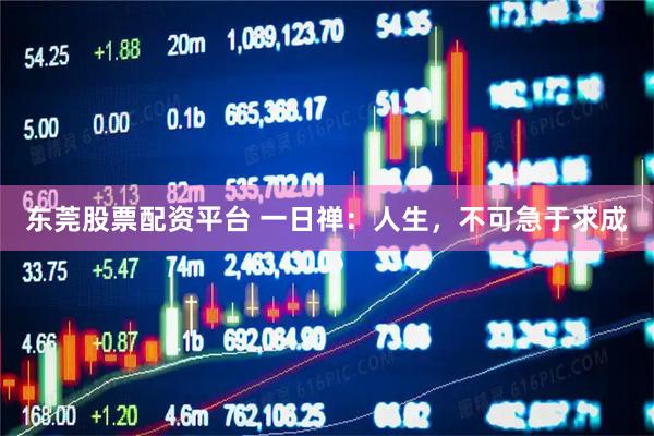 东莞股票配资平台 一日禅：人生，不可急于求成