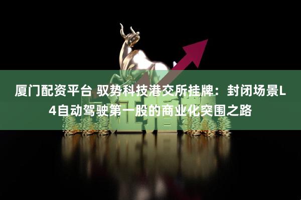 厦门配资平台 驭势科技港交所挂牌：封闭场景L4自动驾驶第一股的商业化突围之路