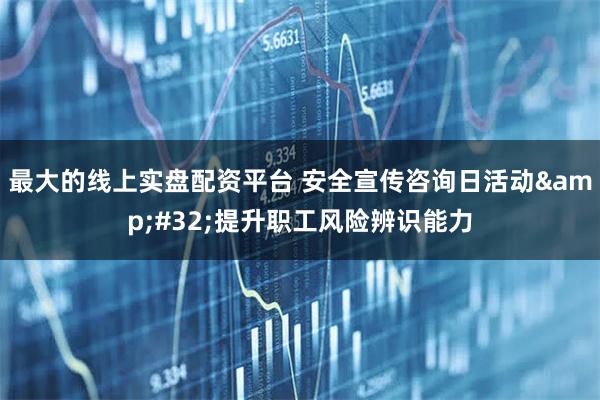 最大的线上实盘配资平台 安全宣传咨询日活动 提升职工风险辨识能力
