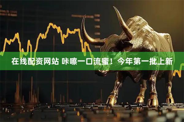 在线配资网站 咔嚓一口流蜜！今年第一批上新