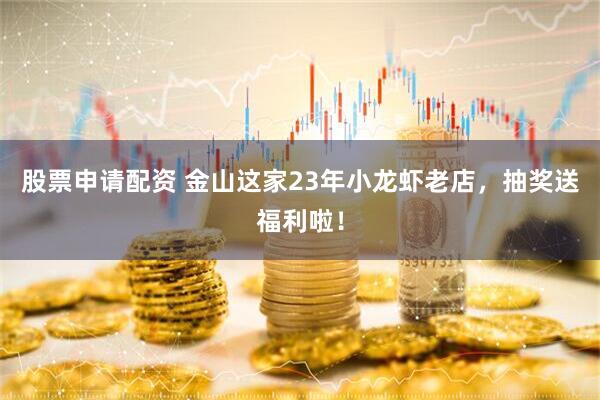 股票申请配资 金山这家23年小龙虾老店，抽奖送福利啦！