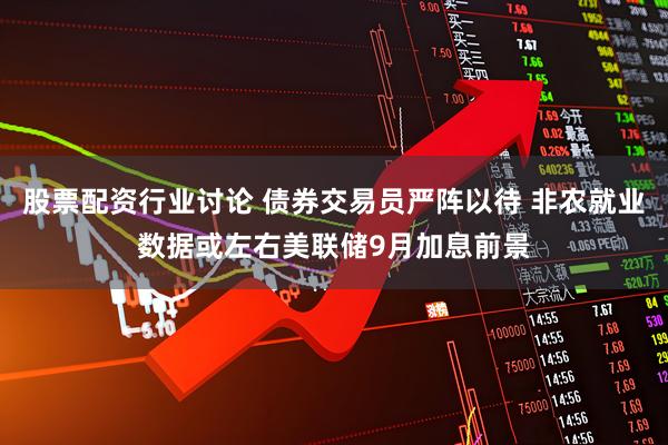 股票配资行业讨论 债券交易员严阵以待 非农就业数据或左右美联储9月加息前景