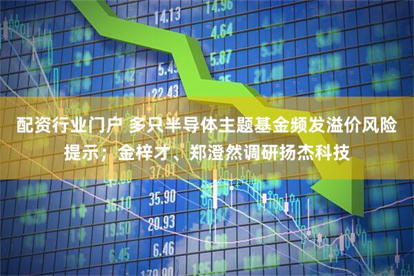 配资行业门户 多只半导体主题基金频发溢价风险提示;金梓才、郑澄然调研扬杰科技