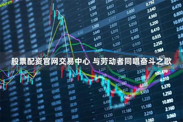 股票配资官网交易中心 与劳动者同唱奋斗之歌